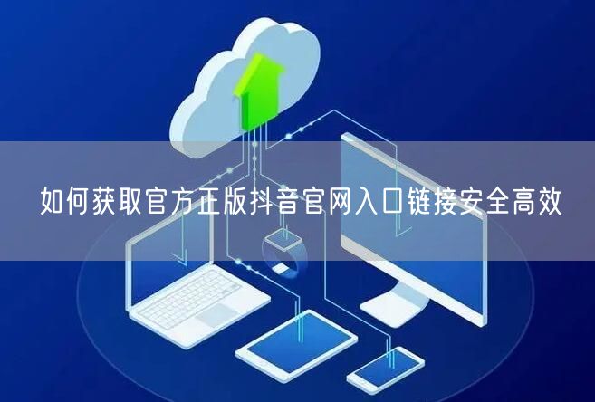 如何获取官方正版抖音官网入口链接安全高效