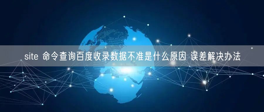 site命令查百度收录不准？误差原因及提升技巧