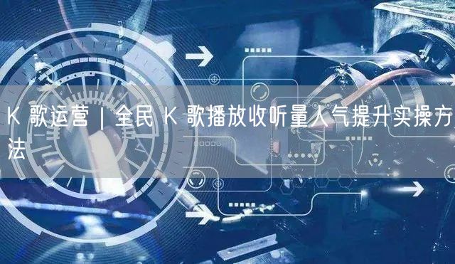 K 歌运营｜全民 K 歌播放收听量人气提升实操方法