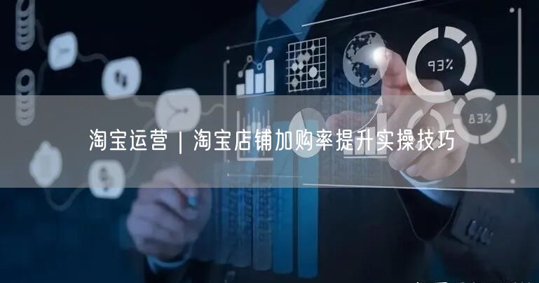 淘宝运营｜淘宝店铺加购率提升实操技巧