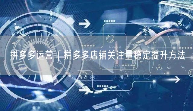 拼多多运营｜拼多多店铺关注量稳定提升方法