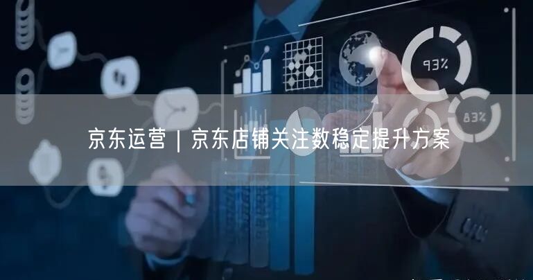 京东运营｜京东店铺关注数稳定提升方案