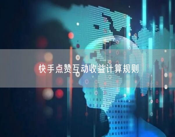 快手点赞互动收益怎么算？创作者提升攻略