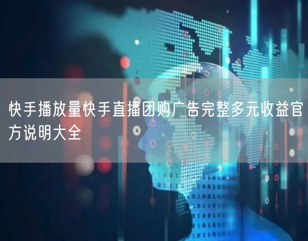 快手播放量提升&直播团购广告多元收益官方详解