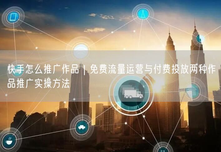 快手作品推广全攻略：免费流量+付费投放提升曝光