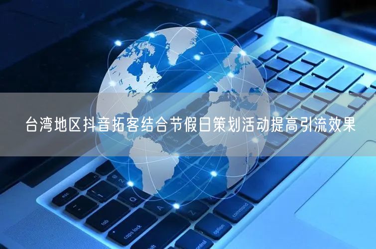 台湾地区抖音拓客结合节假日策划活动提高引流效果
