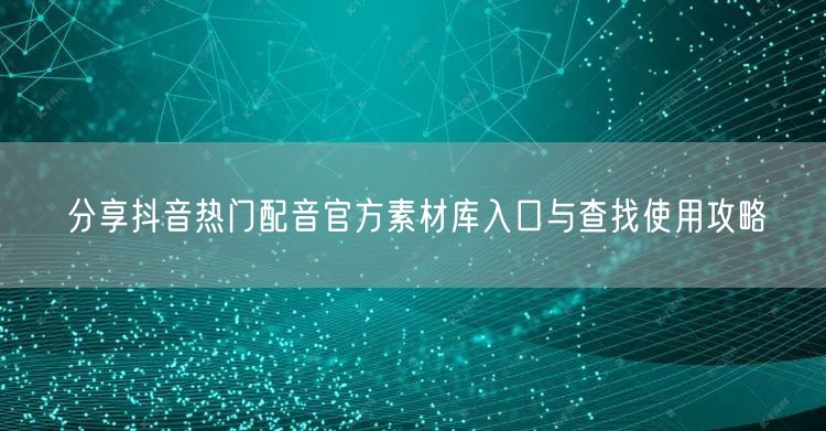分享抖音热门配音官方素材库入口与查找使用攻略