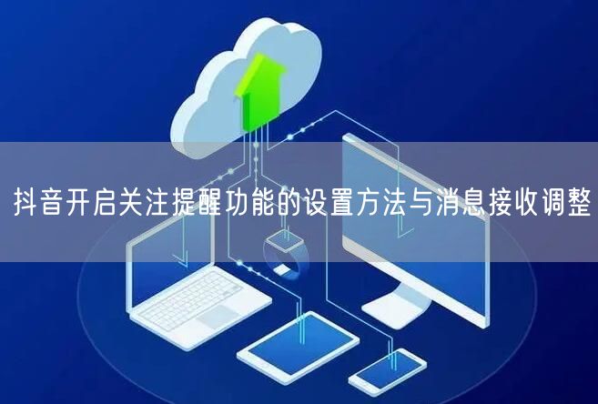 抖音开启关注提醒功能的设置方法与消息接收调整