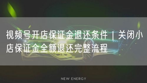 视频号开店保证金退还条件｜关闭小店保证金全额退还完整流程