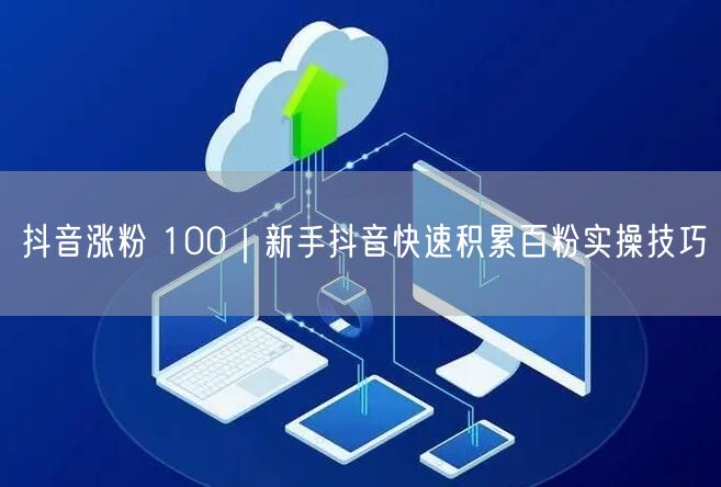 抖音涨粉 100｜新手抖音快速积累百粉实操技巧