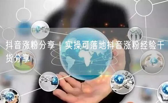 抖音涨粉分享｜实操可落地抖音涨粉经验干货分享