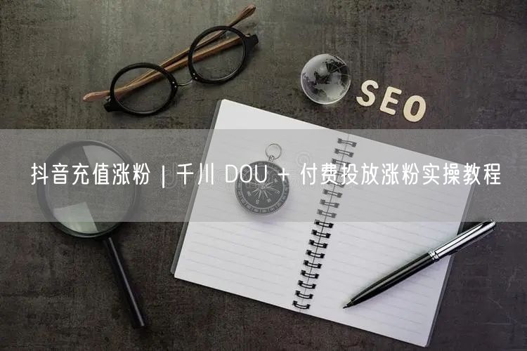 抖音充值涨粉｜千川 DOU + 付费投放涨粉实操教程