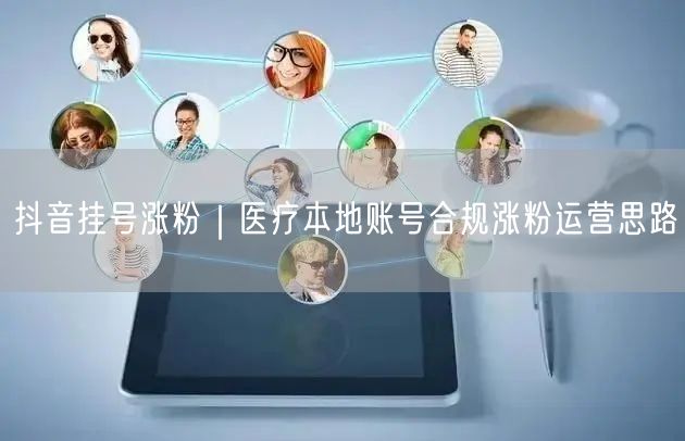 抖音挂号涨粉｜医疗本地账号合规涨粉运营思路