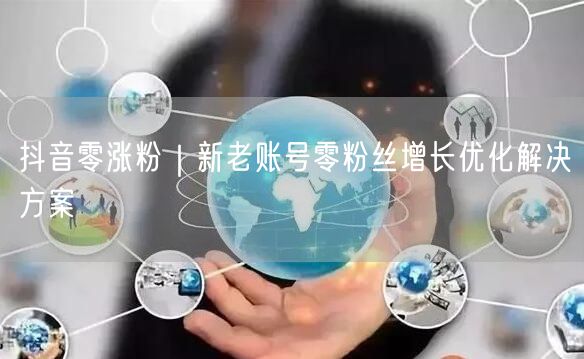 抖音零涨粉｜新老账号零粉丝增长优化解决方案