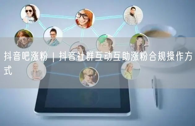 抖音吧涨粉｜抖音社群互动互助涨粉合规操作方式