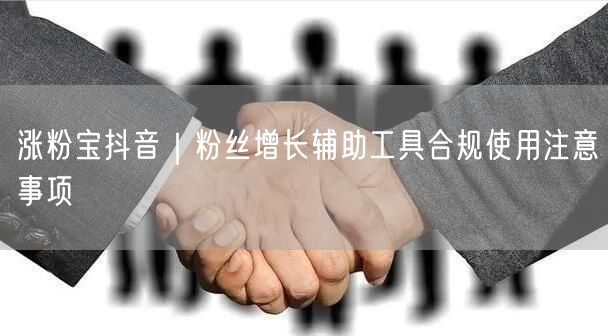 涨粉宝抖音｜粉丝增长辅助工具合规使用注意事项