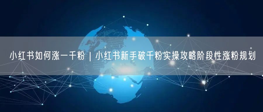 小红书如何涨一千粉｜小红书新手破千粉实操攻略阶段性涨粉规划