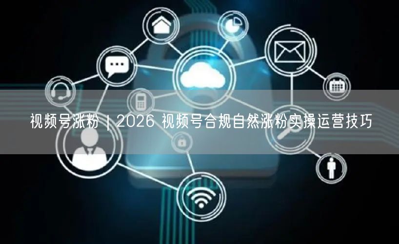 视频号涨粉｜2026 视频号合规自然涨粉实操运营技巧