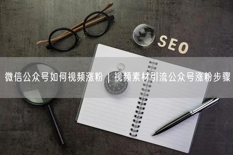 微信公众号如何视频涨粉｜视频素材引流公众号涨粉步骤