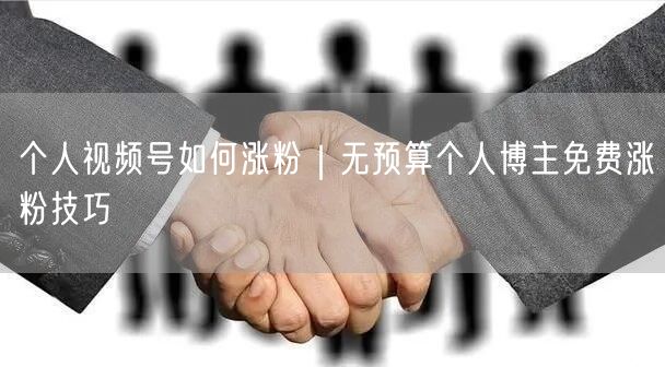 个人视频号如何涨粉｜无预算个人博主免费涨粉技巧