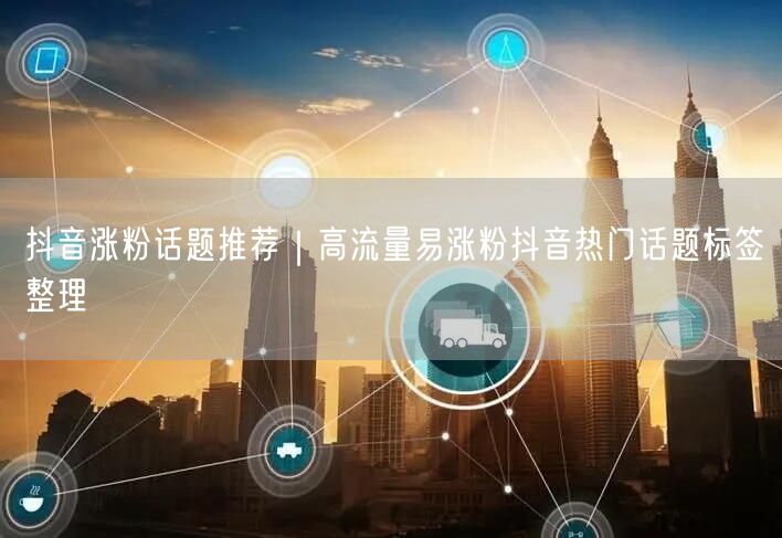 抖音涨粉话题推荐|高流量易涨粉抖音热门话题标签整理