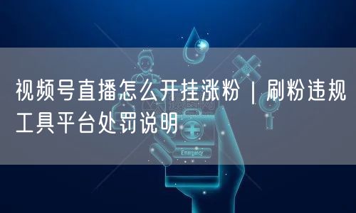 视频号直播怎么开挂涨粉|刷粉违规工具平台处罚说明